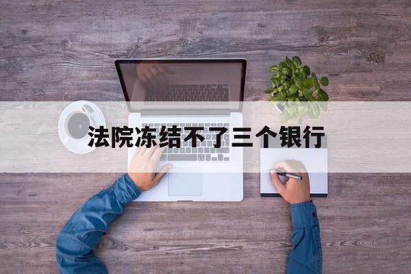 塔城最新法院冻结不了三个银行方法分析(最方便真实的塔城法院冻结不了三个银行是怎么回事?方法)