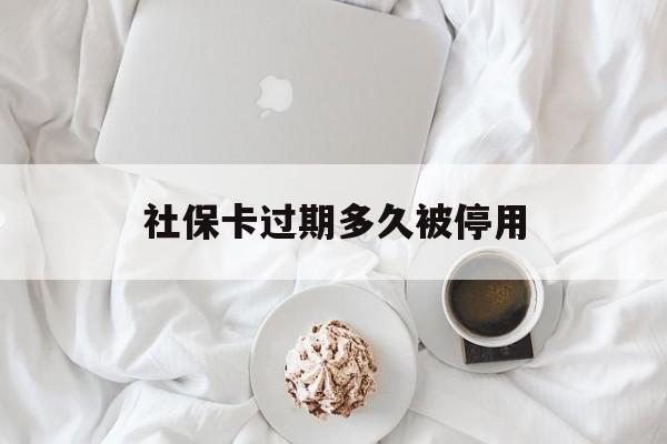 塔城最新社保卡过期多久被停用方法分析(最方便真实的塔城社保卡过期后还能用吗方法)