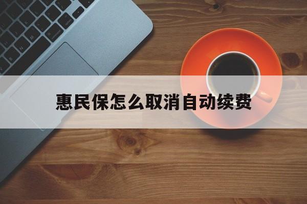 塔城最新惠民保怎么取消自动续费方法分析(最方便真实的塔城惠民保怎么续保方法)