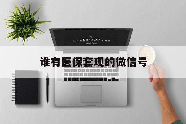 塔城最新谁有医保套现的微信号方法分析(最方便真实的塔城医保套现会被发现吗方法)