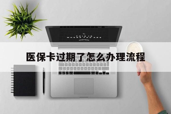 塔城最新医保卡过期了怎么办理流程方法分析(最方便真实的塔城医保卡过期了怎么办理流程图方法)