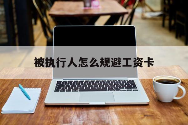 塔城最新被执行人怎么规避工资卡方法分析(最方便真实的塔城被执行人工资卡咋办?方法)