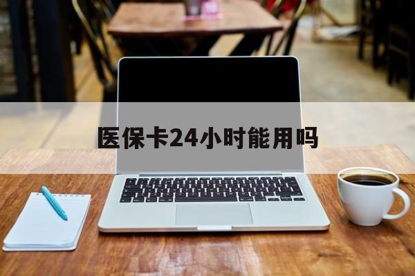 塔城最新医保卡24小时能用吗方法分析(最方便真实的塔城医保24小时内不报销吗方法)