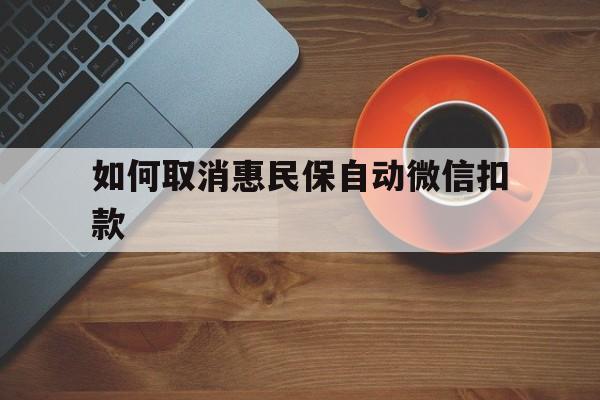塔城最新如何取消惠民保自动微信扣款方法分析(最方便真实的塔城惠民保怎么续费方法)