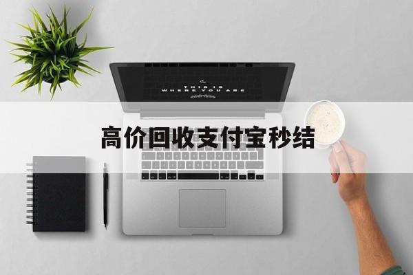 塔城最新高价回收支付宝秒结方法分析(最方便真实的塔城24小时高价回收支付宝秒结平台方法)