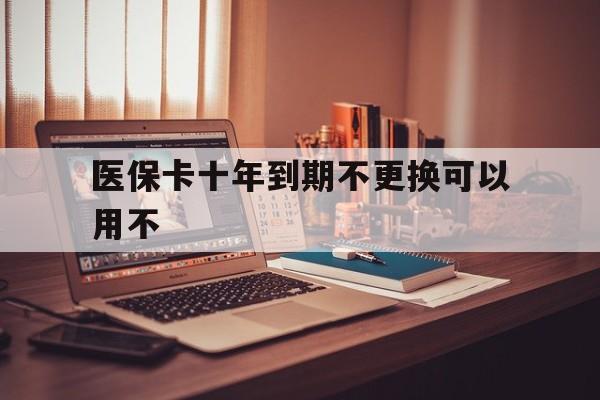 塔城最新医保卡十年到期不更换可以用不方法分析(最方便真实的塔城医保卡过期了在哪里换方法)