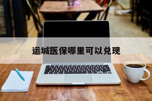 塔城最新运城医保哪里可以兑现方法分析(最方便真实的塔城运城医保app方法)