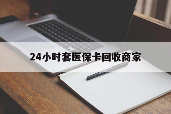 塔城最新24小时套医保卡回收商家方法分析(最方便真实的塔城24小时套医保卡回收商家有提成吗方法)